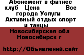 Абонемент в фитнес клуб › Цена ­ 23 000 - Все города Услуги » Активный отдых,спорт и танцы   . Новосибирская обл.,Новосибирск г.